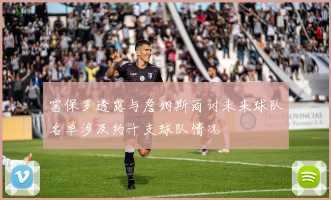 富保罗透露与詹姆斯商讨未来球队名单涉及约十支球队情况