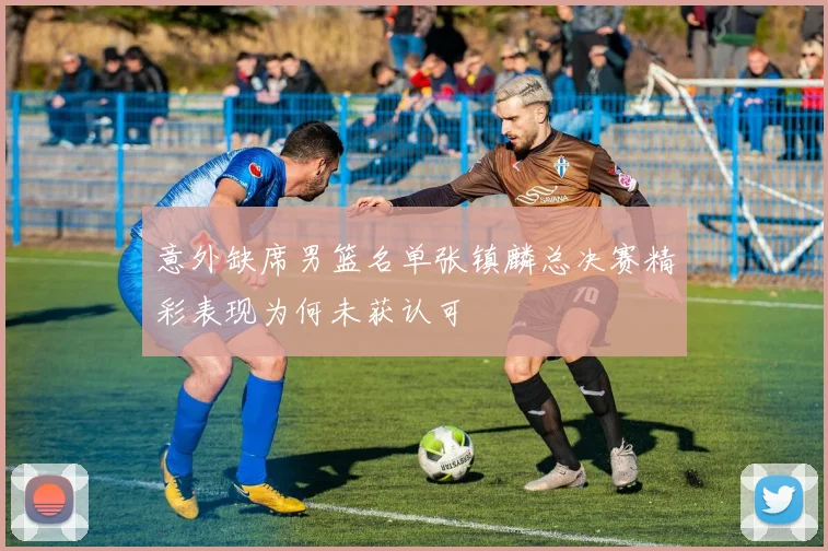 意外缺席男篮名单张镇麟总决赛精彩表现为何未获认可