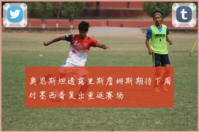 奥恩斯坦透露里斯詹姆斯期待下周对墨西哥复出重返赛场