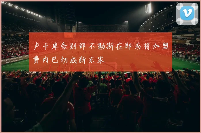 卢卡库告别那不勒斯在即或将加盟费内巴切成新东家