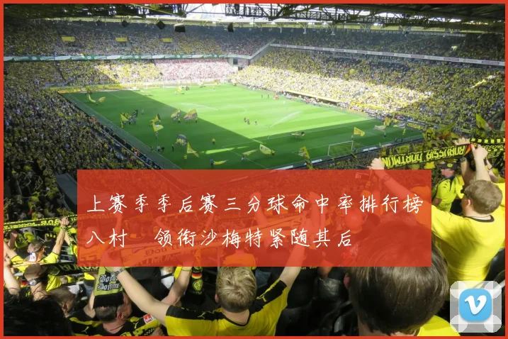 上赛季季后赛三分球命中率排行榜八村塁领衔沙梅特紧随其后
