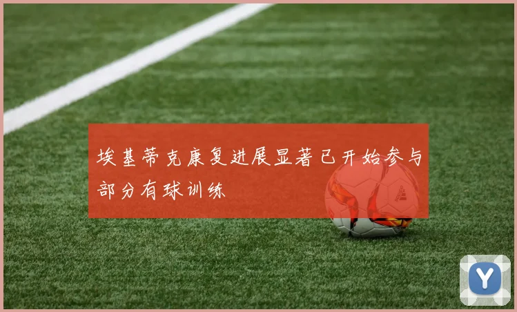 埃基蒂克康复进展显著已开始参与部分有球训练