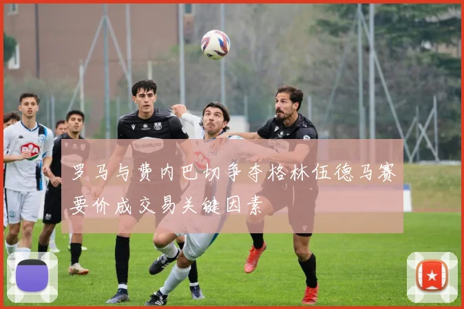 罗马与费内巴切争夺格林伍德马赛要价成交易关键因素