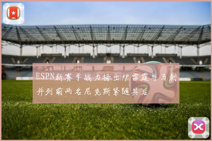 ESPN新赛季战力榜出炉雷霆与马刺并列前两名尼克斯紧随其后