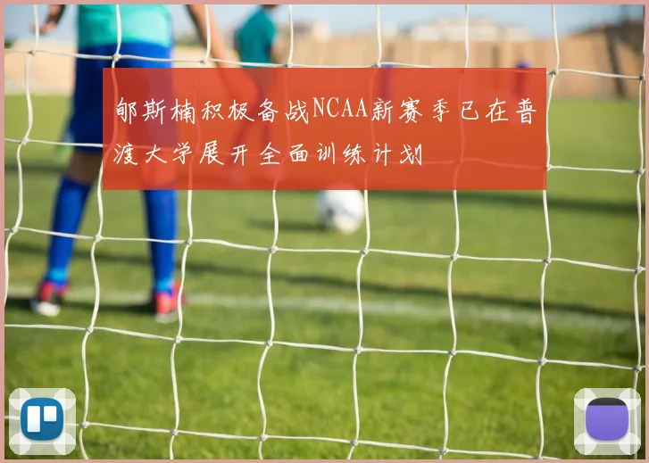 郇斯楠积极备战NCAA新赛季已在普渡大学展开全面训练计划