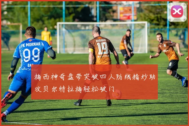 梅西神奇盘带突破四人防线精妙助攻贝尔特拉梅轻松破门