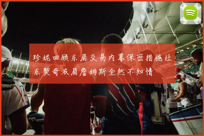 珍妮回顾东眉交易内幕保密措施让东契奇浓眉詹姆斯全然不知情