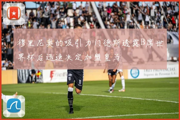 穆里尼奥的吸引力门德斯透露B席世界杯后迅速决定加盟皇马