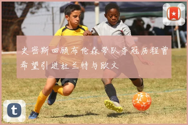 史密斯回顾布伦森带队夺冠历程曾希望引进杜兰特与欧文