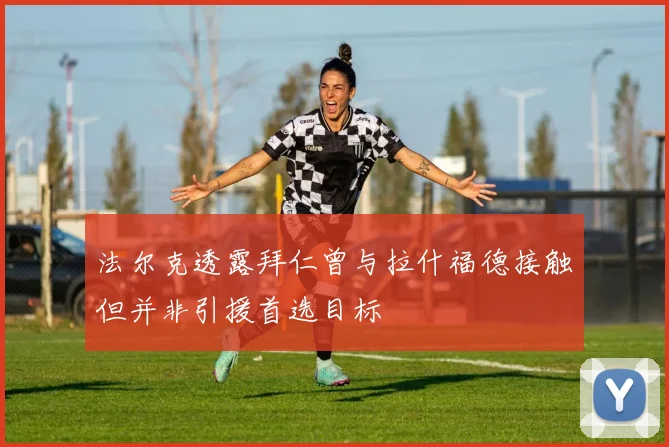 法尔克透露拜仁曾与拉什福德接触但并非引援首选目标