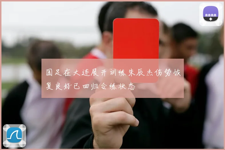 国足在大连展开训练朱辰杰伤势恢复良好已回归合练状态