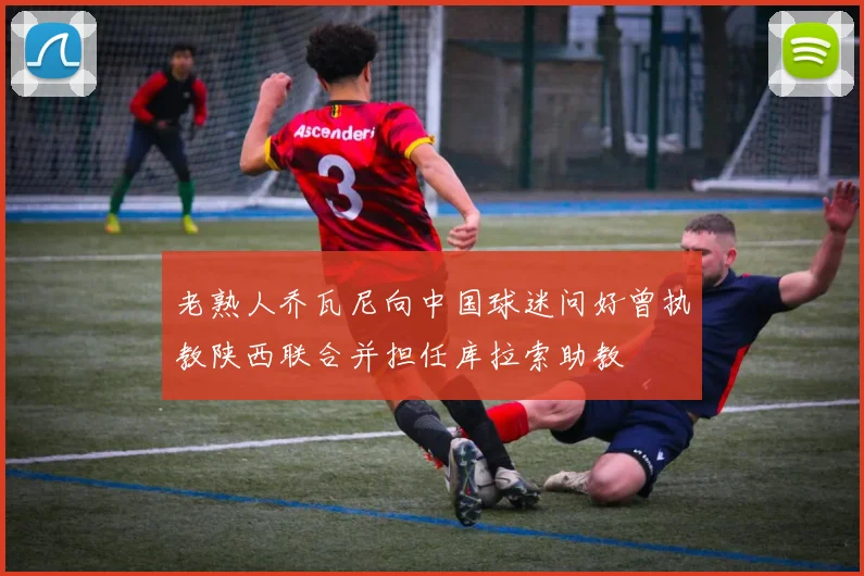 老熟人乔瓦尼向中国球迷问好曾执教陕西联合并担任库拉索助教