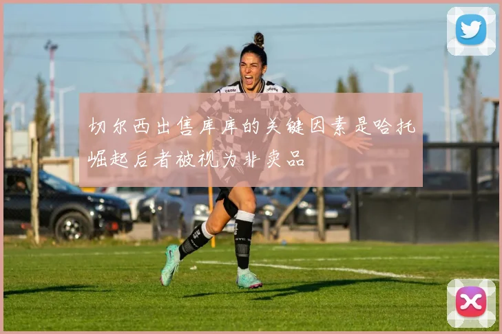 切尔西出售库库的关键因素是哈托崛起后者被视为非卖品