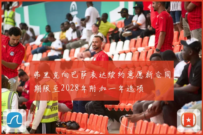 弗里克向巴萨表达续约意愿新合同期限至2028年附加一年选项