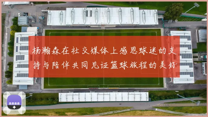 杨瀚森在社交媒体上感恩球迷的支持与陪伴共同见证篮球旅程的美好时刻