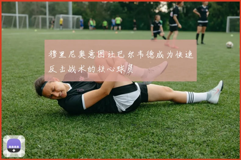 穆里尼奥意图让巴尔韦德成为快速反击战术的核心球员