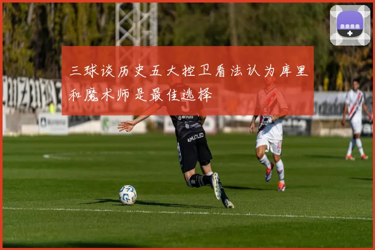 三球谈历史五大控卫看法认为库里和魔术师是最佳选择