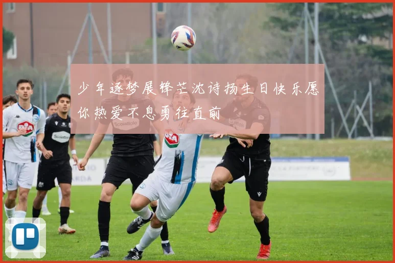 少年逐梦展锋芒沈诗扬生日快乐愿你热爱不息勇往直前
