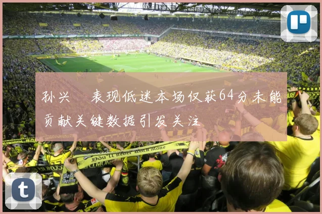 孙兴慜表现低迷本场仅获64分未能贡献关键数据引发关注
