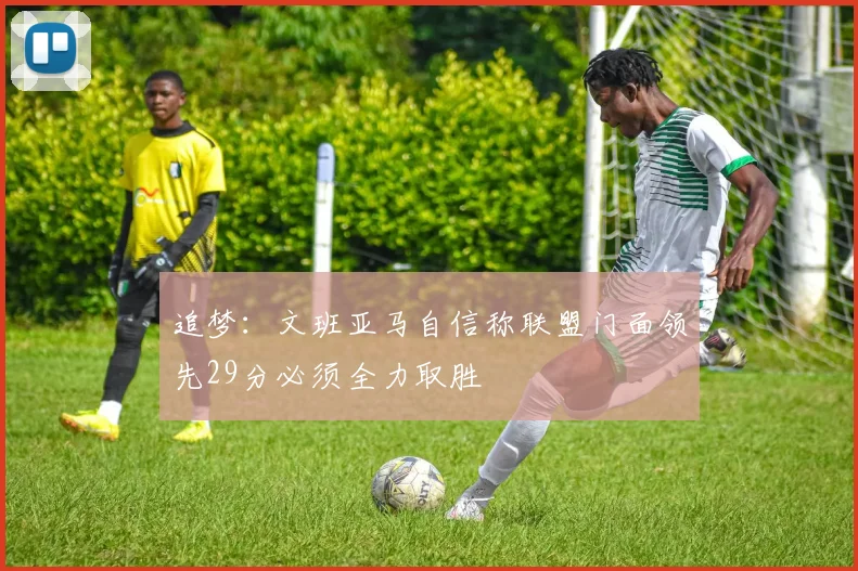 追梦：文班亚马自信称联盟门面领先29分必须全力取胜