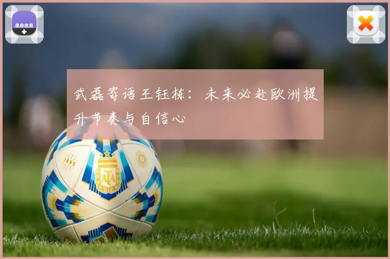 武磊寄语王钰栋：未来必赴欧洲提升节奏与自信心