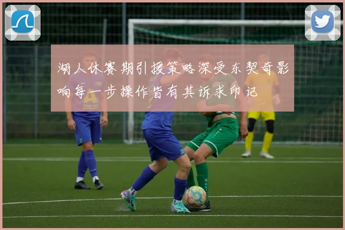 湖人休赛期引援策略深受东契奇影响每一步操作皆有其诉求印记