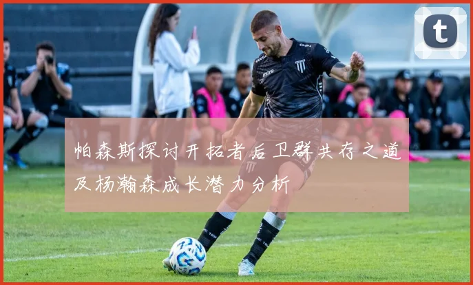帕森斯探讨开拓者后卫群共存之道及杨瀚森成长潜力分析
