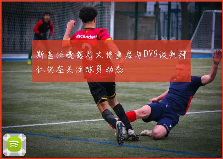 斯基拉透露尤文将重启与DV9谈判拜仁仍在关注球员动态